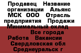 Продавец › Название организации ­ Альянс-МСК, ООО › Отрасль предприятия ­ Продажи › Минимальный оклад ­ 25 000 - Все города Работа » Вакансии   . Свердловская обл.,Среднеуральск г.